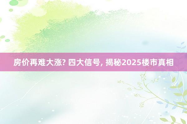 房价再难大涨? 四大信号, 揭秘2025楼市真相