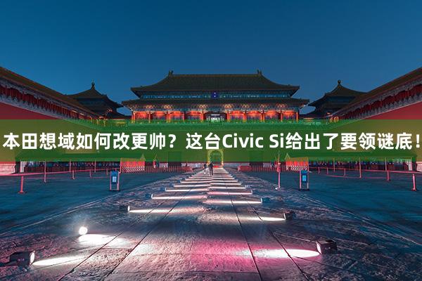 本田想域如何改更帅？这台Civic Si给出了要领谜底！