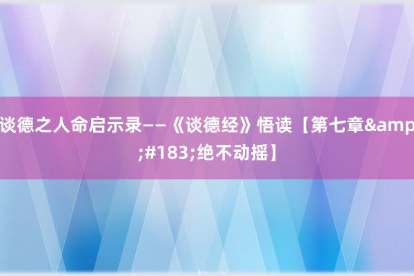 谈德之人命启示录——《谈德经》悟读【第七章&#183;绝不动摇】