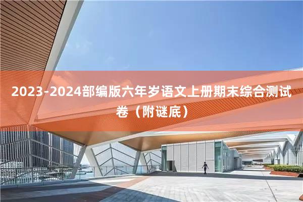 2023-2024部编版六年岁语文上册期末综合测试卷（附谜底）