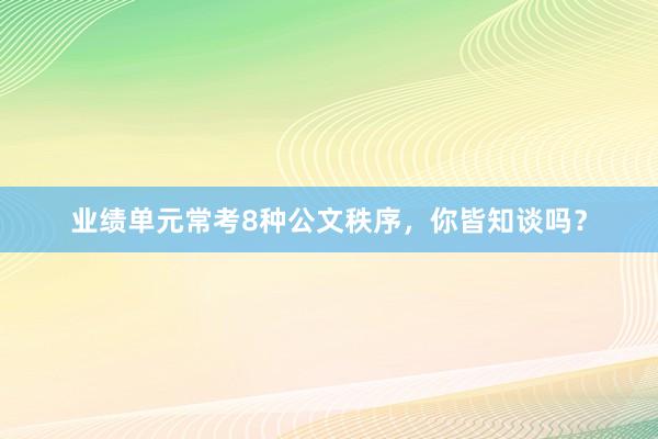 业绩单元常考8种公文秩序，你皆知谈吗？