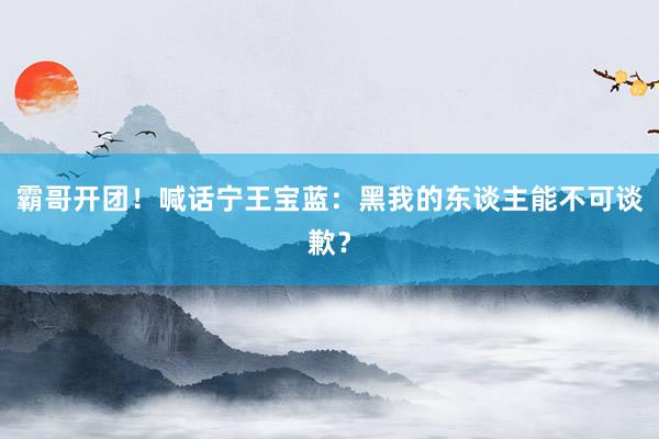 霸哥开团！喊话宁王宝蓝：黑我的东谈主能不可谈歉？