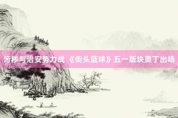 污秽与治安势力战 《街头篮球》五一版块奥丁出场