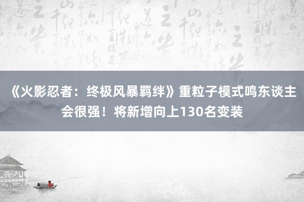 《火影忍者：终极风暴羁绊》重粒子模式鸣东谈主会很强！将新增向上130名变装