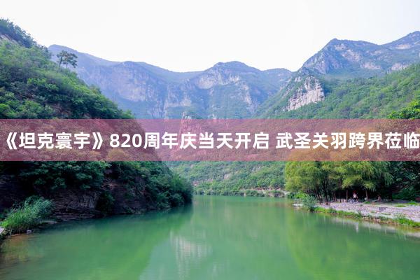 《坦克寰宇》820周年庆当天开启 武圣关羽跨界莅临