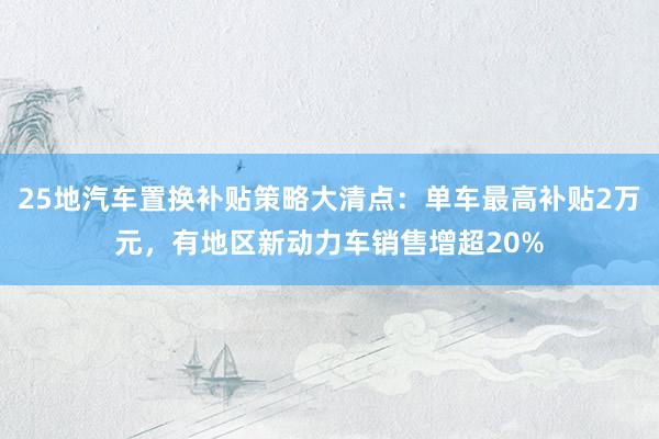 25地汽车置换补贴策略大清点：单车最高补贴2万元，有地区新动力车销售增超20%