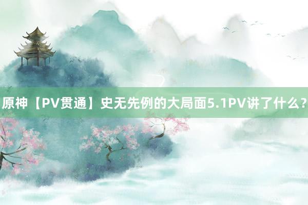 原神【PV贯通】史无先例的大局面5.1PV讲了什么？