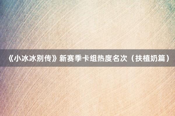 《小冰冰别传》新赛季卡组热度名次（扶植奶篇）