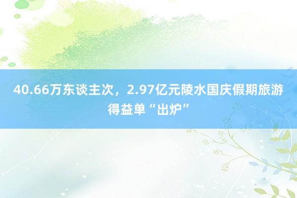 40.66万东谈主次，2.97亿元陵水国庆假期旅游得益单“出炉”