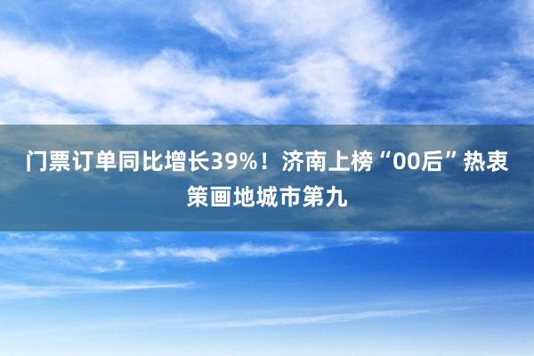 门票订单同比增长39%！济南上榜“00后”热衷策画地城市第九