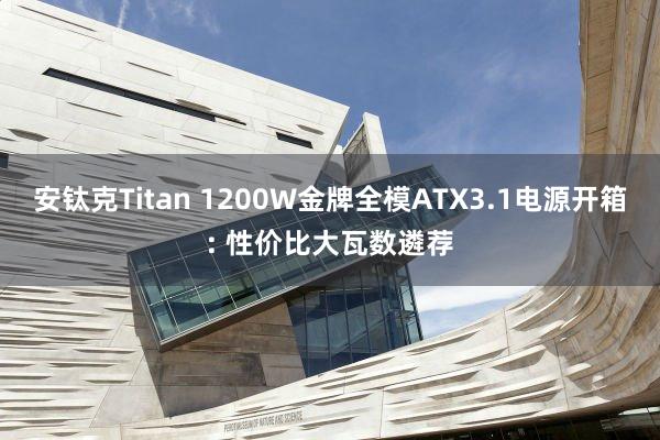 安钛克Titan 1200W金牌全模ATX3.1电源开箱: 性价比大瓦数遴荐