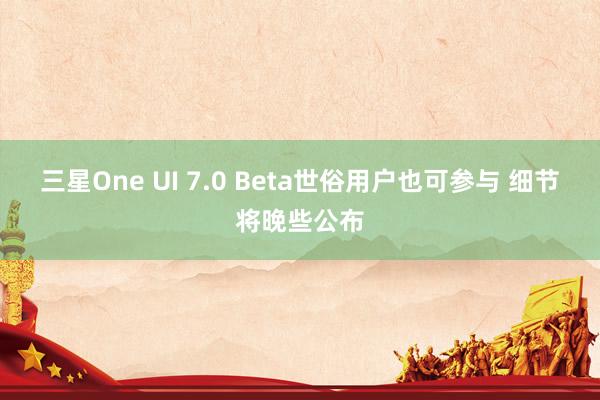 三星One UI 7.0 Beta世俗用户也可参与 细节将晚些公布