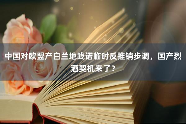 中国对欧盟产白兰地践诺临时反推销步调，国产烈酒契机来了？