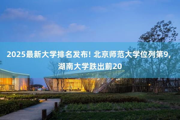 2025最新大学排名发布! 北京师范大学位列第9, 湖南大学跌出前20