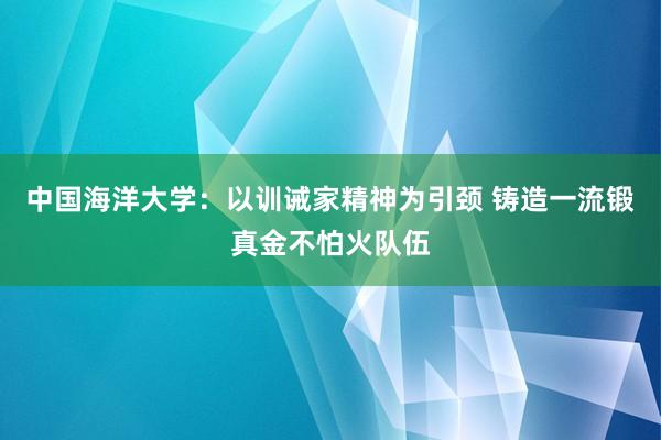 中国海洋大学：以训诫家精神为引颈 铸造一流锻真金不怕火队伍