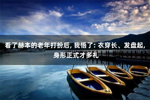 看了赫本的老年打扮后, 我悟了: 衣穿长、发盘起, 身形正式才多礼