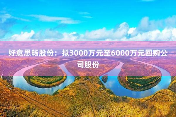 好意思畅股份：拟3000万元至6000万元回购公司股份