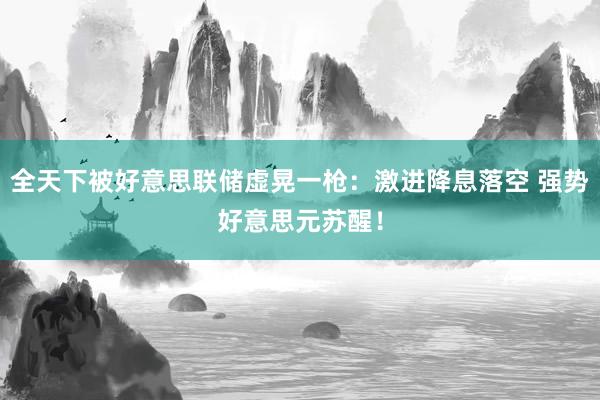 全天下被好意思联储虚晃一枪：激进降息落空 强势好意思元苏醒！