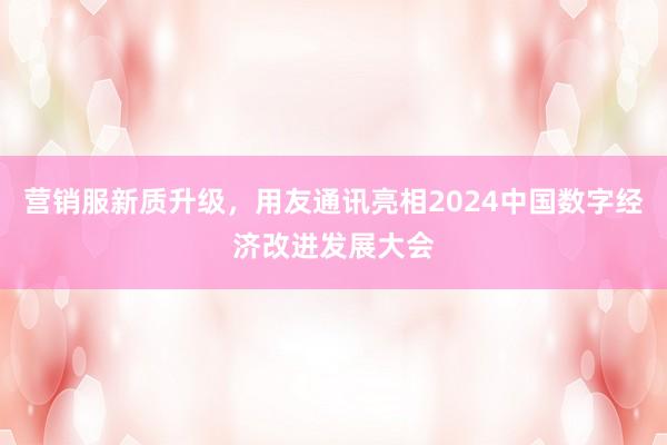 营销服新质升级，用友通讯亮相2024中国数字经济改进发展大会