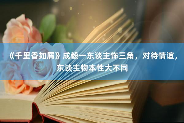 《千里香如屑》成毅一东谈主饰三角，对待情谊，东谈主物本性大不同