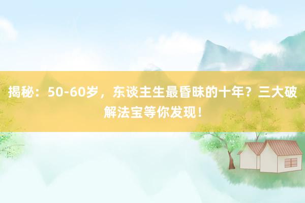 揭秘：50-60岁，东谈主生最昏昧的十年？三大破解法宝等你发现！