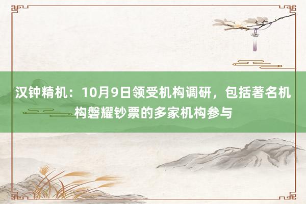 汉钟精机：10月9日领受机构调研，包括著名机构磐耀钞票的多家机构参与