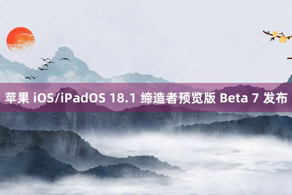 苹果 iOS/iPadOS 18.1 缔造者预览版 Beta 7 发布