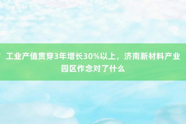 工业产值贯穿3年增长30%以上，济南新材料产业园区作念对了什么