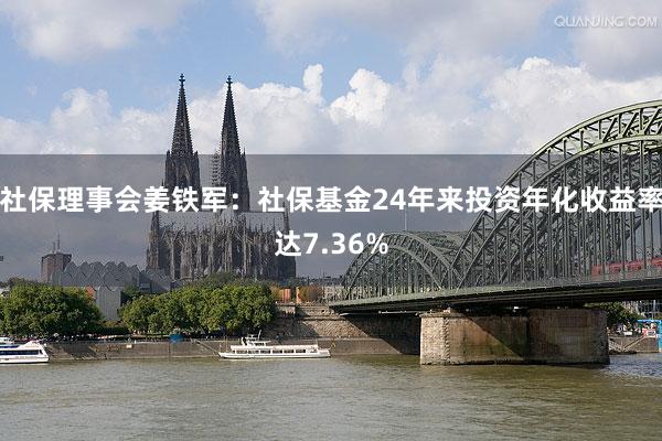 社保理事会姜铁军：社保基金24年来投资年化收益率达7.36%