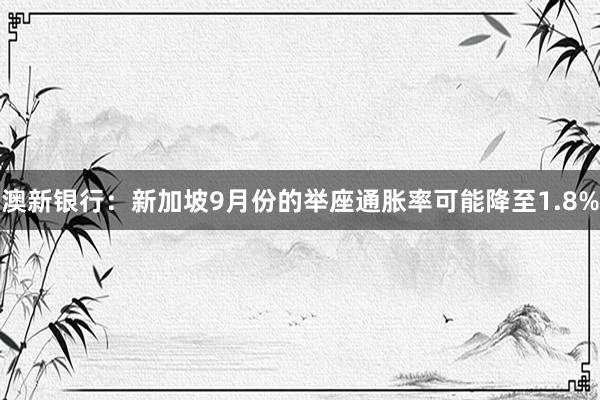 澳新银行：新加坡9月份的举座通胀率可能降至1.8%