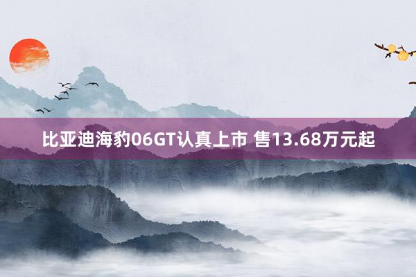 比亚迪海豹06GT认真上市 售13.68万元起