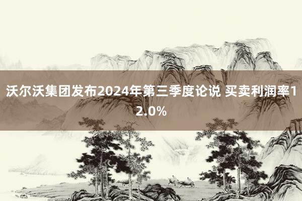 沃尔沃集团发布2024年第三季度论说 买卖利润率12.0%