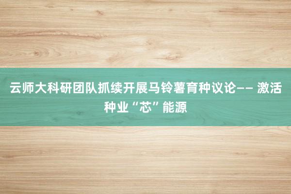 云师大科研团队抓续开展马铃薯育种议论—— 激活种业“芯”能源