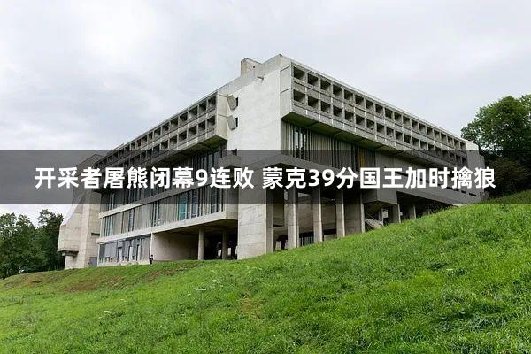 开采者屠熊闭幕9连败 蒙克39分国王加时擒狼