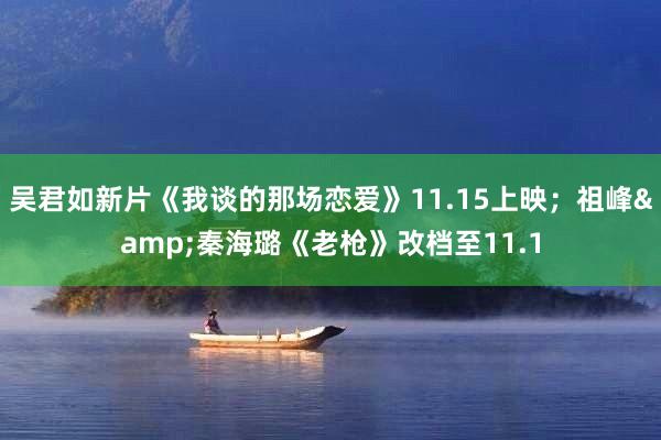 吴君如新片《我谈的那场恋爱》11.15上映；祖峰&秦海璐《老枪》改档至11.1