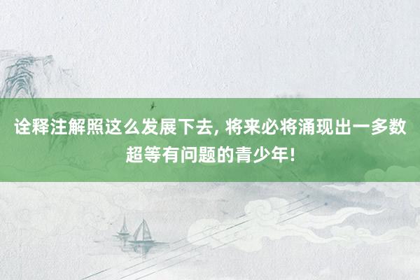 诠释注解照这么发展下去, 将来必将涌现出一多数超等有问题的青少年!