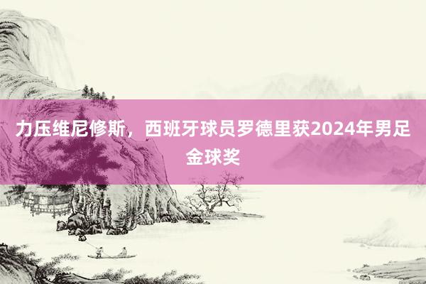 力压维尼修斯，西班牙球员罗德里获2024年男足金球奖