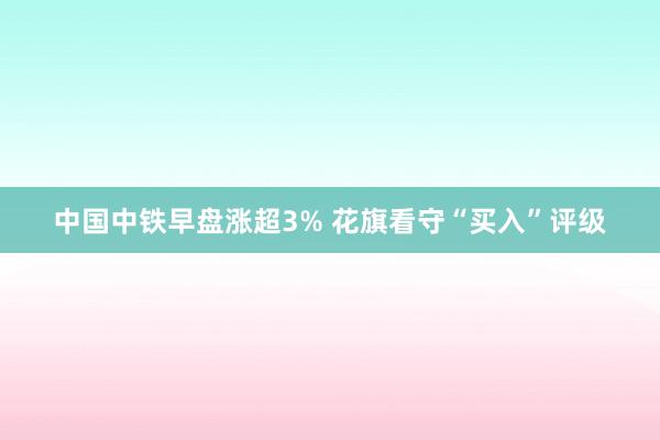 中国中铁早盘涨超3% 花旗看守“买入”评级