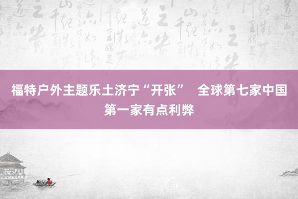 福特户外主题乐土济宁“开张”   全球第七家中国第一家有点利弊