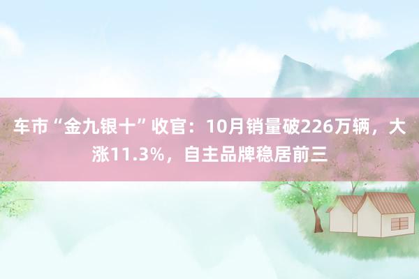 车市“金九银十”收官：10月销量破226万辆，大涨11.3%，自主品牌稳居前三