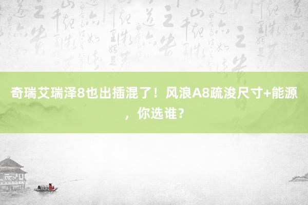 奇瑞艾瑞泽8也出插混了！风浪A8疏浚尺寸+能源，你选谁？