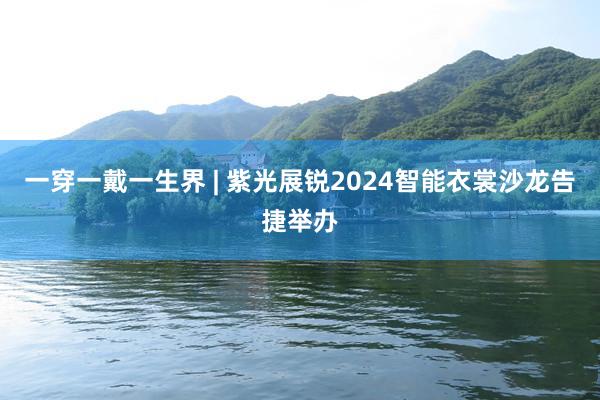 一穿一戴一生界 | 紫光展锐2024智能衣裳沙龙告捷举办