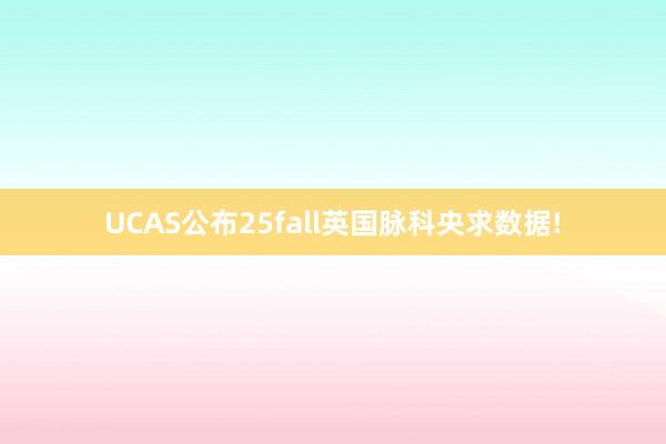 UCAS公布25fall英国脉科央求数据!