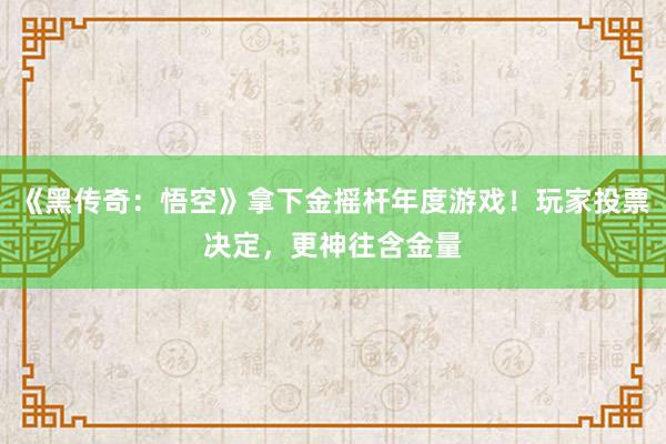 《黑传奇：悟空》拿下金摇杆年度游戏！玩家投票决定，更神往含金量