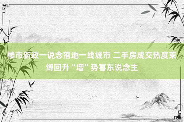 楼市新政一说念落地一线城市 二手房成交热度束缚回升“增”势喜东说念主