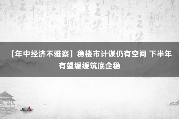 【年中经济不雅察】稳楼市计谋仍有空间 下半年有望缓缓筑底企稳