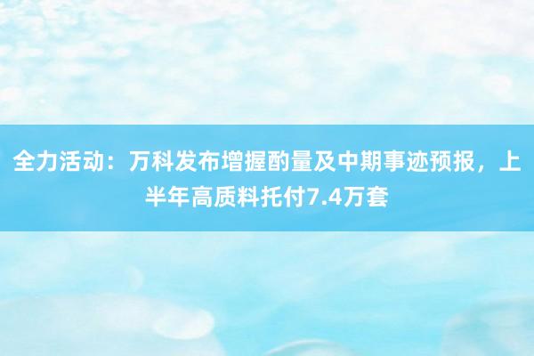 全力活动：万科发布增握酌量及中期事迹预报，上半年高质料托付7.4万套