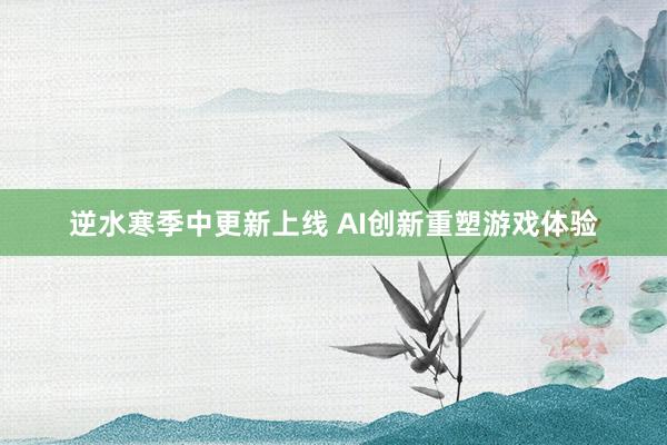 逆水寒季中更新上线 AI创新重塑游戏体验