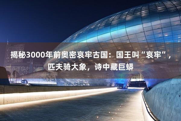 揭秘3000年前奥密哀牢古国：国王叫“哀牢”，匹夫骑大象，诗中藏巨蟒